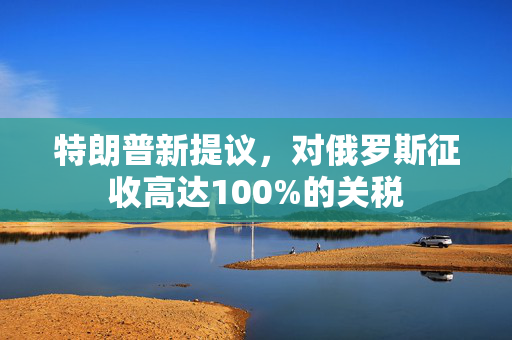 特朗普新提议，对俄罗斯征收高达100%的关税