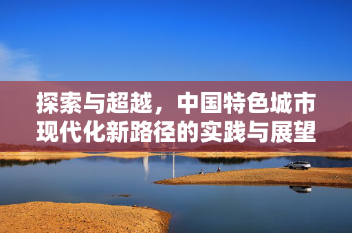 探索与超越，中国特色城市现代化新路径的实践与展望