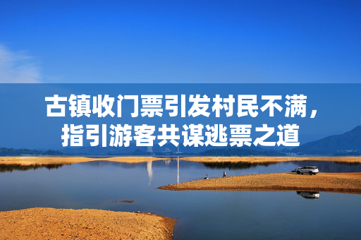古镇收门票引发村民不满，指引游客共谋逃票之道