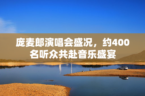 庞麦郎演唱会盛况，约400名听众共赴音乐盛宴