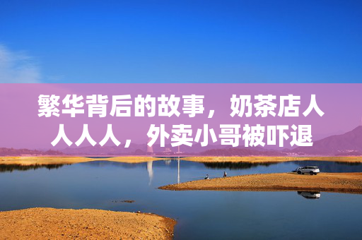繁华背后的故事，奶茶店人人人人，外卖小哥被吓退