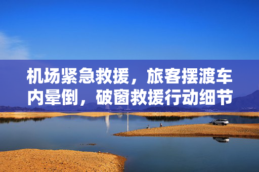 机场紧急救援，旅客摆渡车内晕倒，破窗救援行动细节通报