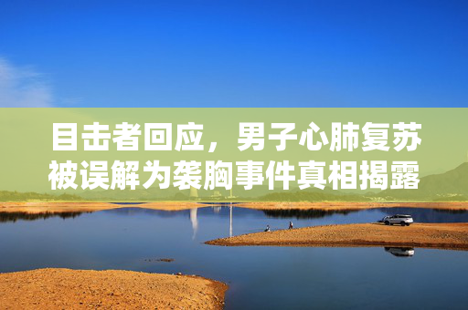 目击者回应，男子心肺复苏被误解为袭胸事件真相揭露