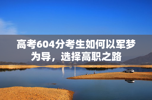 高考604分考生如何以军梦为导，选择高职之路