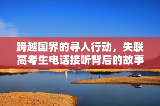 跨越国界的寻人行动，失联高考生电话接听背后的故事