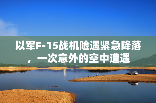 以军F-15战机险遇紧急降落，一次意外的空中遭遇