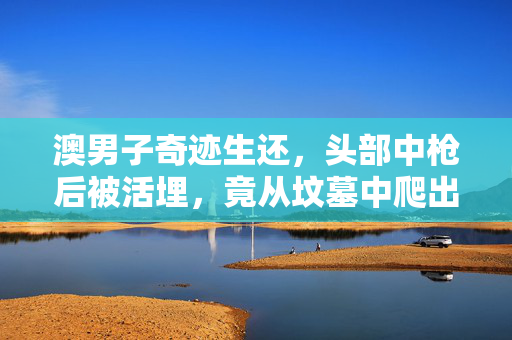 澳男子奇迹生还，头部中枪后被活埋，竟从坟墓中爬出