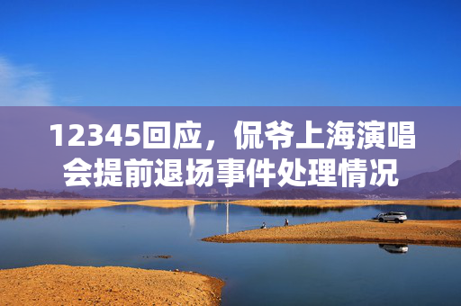 12345回应，侃爷上海演唱会提前退场事件处理情况