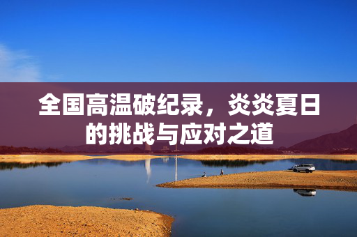 全国高温破纪录，炎炎夏日的挑战与应对之道