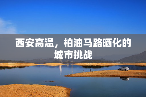 西安高温，柏油马路晒化的城市挑战