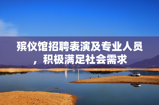 殡仪馆招聘表演及专业人员，积极满足社会需求