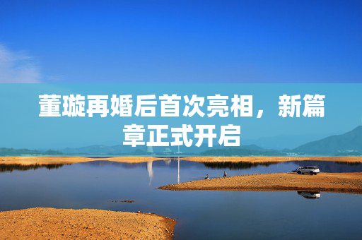董璇再婚后首次亮相，新篇章正式开启