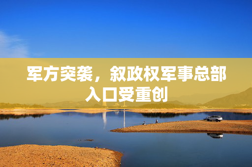 军方突袭，叙政权军事总部入口受重创