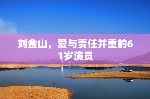刘金山，爱与责任并重的61岁演员