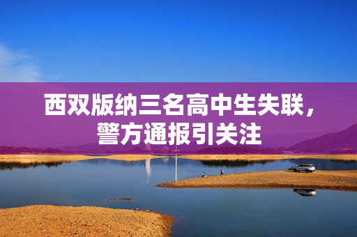 西双版纳三名高中生失联，警方通报引关注