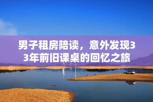 男子租房陪读，意外发现33年前旧课桌的回忆之旅