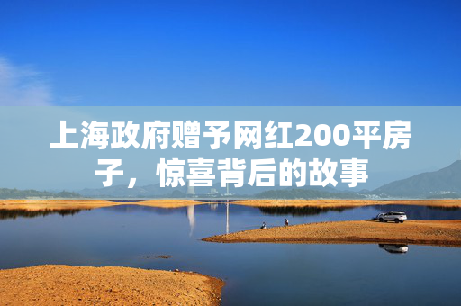 上海政府赠予网红200平房子，惊喜背后的故事