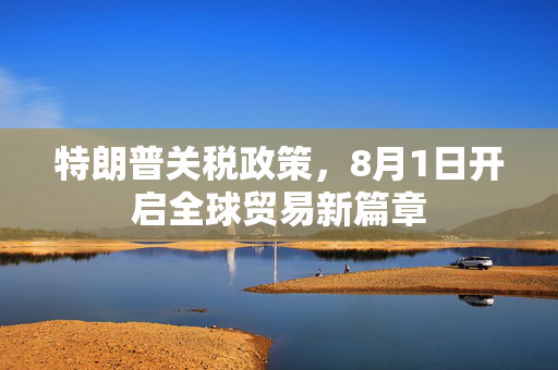 特朗普关税政策，8月1日开启全球贸易新篇章