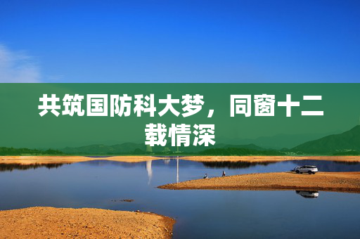共筑国防科大梦，同窗十二载情深