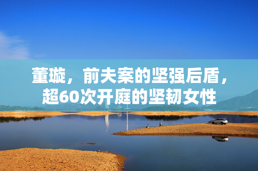 董璇，前夫案的坚强后盾，超60次开庭的坚韧女性