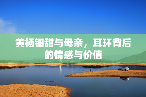 黄杨钿甜与母亲，耳环背后的情感与价值