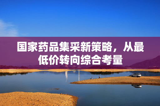 国家药品集采新策略，从最低价转向综合考量