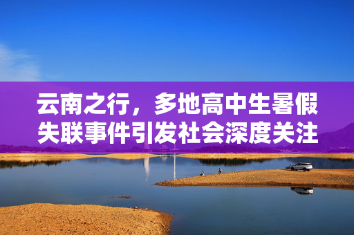 云南之行，多地高中生暑假失联事件引发社会深度关注