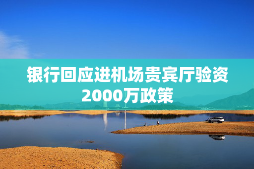 银行回应进机场贵宾厅验资2000万政策