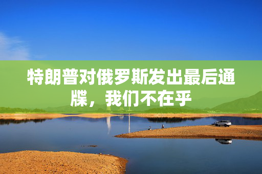 特朗普对俄罗斯发出最后通牒，我们不在乎