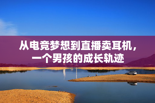 从电竞梦想到直播卖耳机，一个男孩的成长轨迹