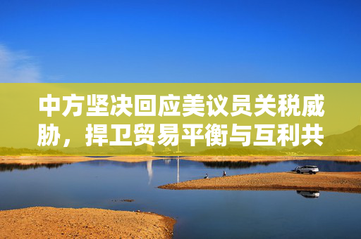 中方坚决回应美议员关税威胁，捍卫贸易平衡与互利共赢