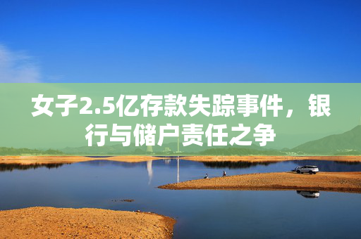 女子2.5亿存款失踪事件，银行与储户责任之争
