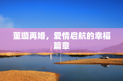 董璇再婚，爱情启航的幸福篇章