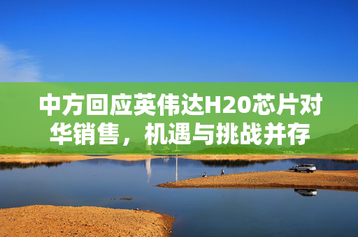 中方回应英伟达H20芯片对华销售，机遇与挑战并存
