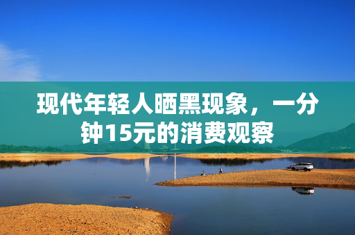 现代年轻人晒黑现象，一分钟15元的消费观察