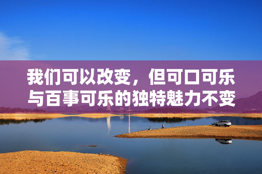 我们可以改变，但可口可乐与百事可乐的独特魅力不变