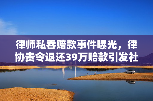 律师私吞赔款事件曝光，律协责令退还39万赔款引发社会关注