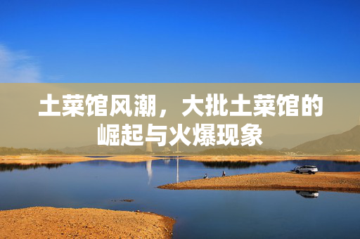 土菜馆风潮，大批土菜馆的崛起与火爆现象