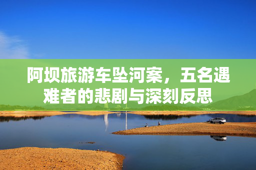 阿坝旅游车坠河案，五名遇难者的悲剧与深刻反思