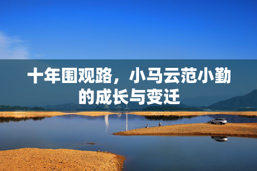 十年围观路，小马云范小勤的成长与变迁