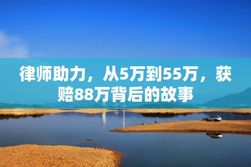 律师助力，从5万到55万，获赔88万背后的故事