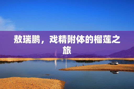 敖瑞鹏，戏精附体的榴莲之旅