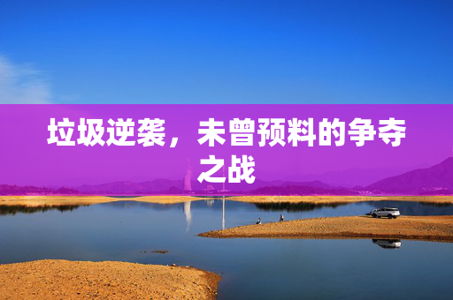 垃圾逆袭，未曾预料的争夺之战