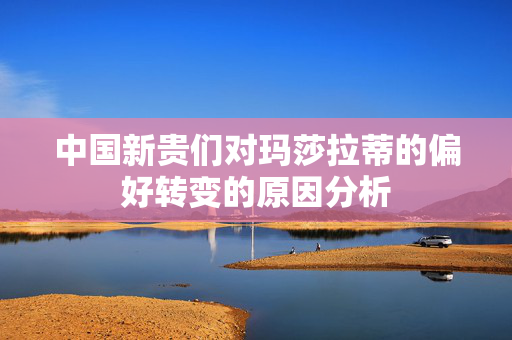 中国新贵们对玛莎拉蒂的偏好转变的原因分析