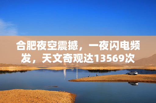 合肥夜空震撼，一夜闪电频发，天文奇观达13569次