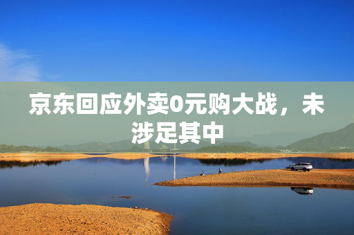 京东回应外卖0元购大战，未涉足其中
