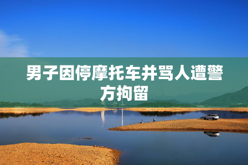 男子因停摩托车并骂人遭警方拘留