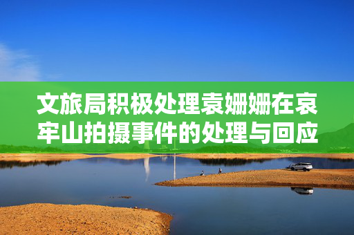 文旅局积极处理袁姗姗在哀牢山拍摄事件的处理与回应