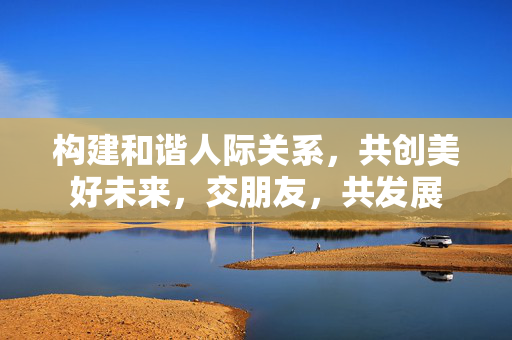 构建和谐人际关系，共创美好未来，交朋友，共发展