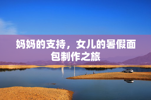 妈妈的支持，女儿的暑假面包制作之旅
